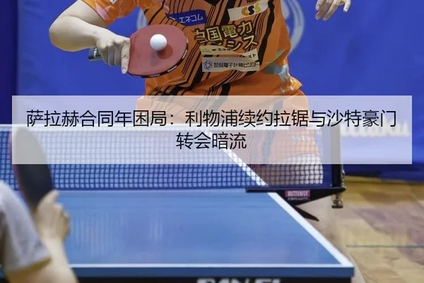 萨拉赫合同年困局：利物浦续约拉锯与沙特豪门转会暗流