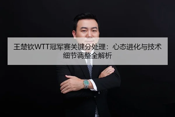 王楚钦WTT冠军赛关键分处理：心态进化与技术细节调整全解析