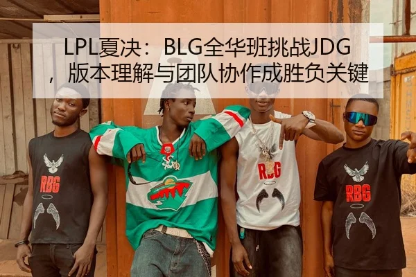 LPL夏决：BLG全华班挑战JDG，版本理解与团队协作成胜负关键