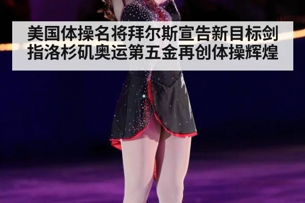 美国体操名将拜尔斯宣告新目标剑指洛杉矶奥运第五金再创体操辉煌