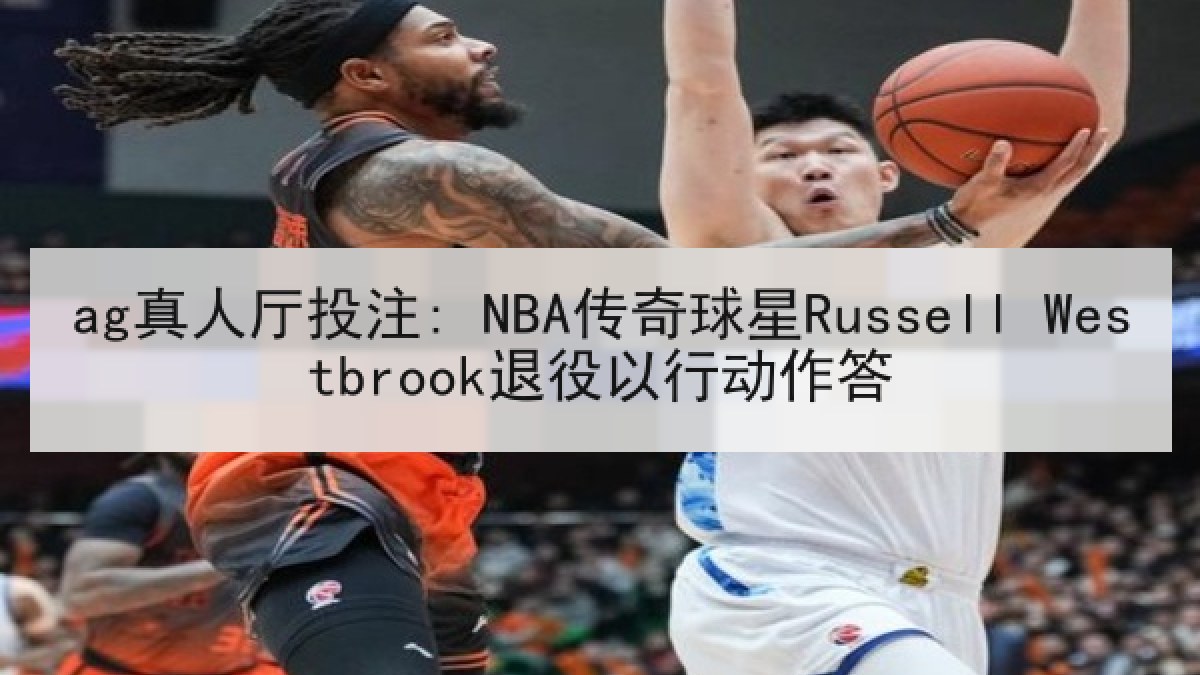 ag真人厅投注: NBA传奇球星Russell Westbrook退役以行动作答
