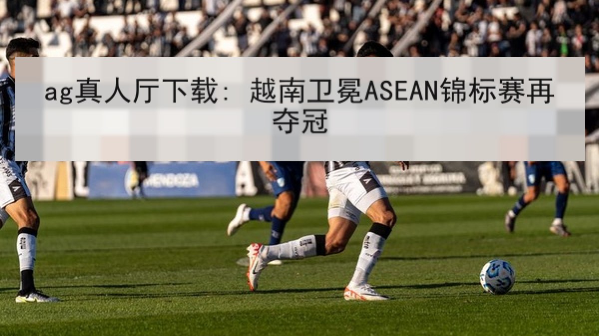 ag真人厅下载: 越南卫冕ASEAN锦标赛再夺冠
