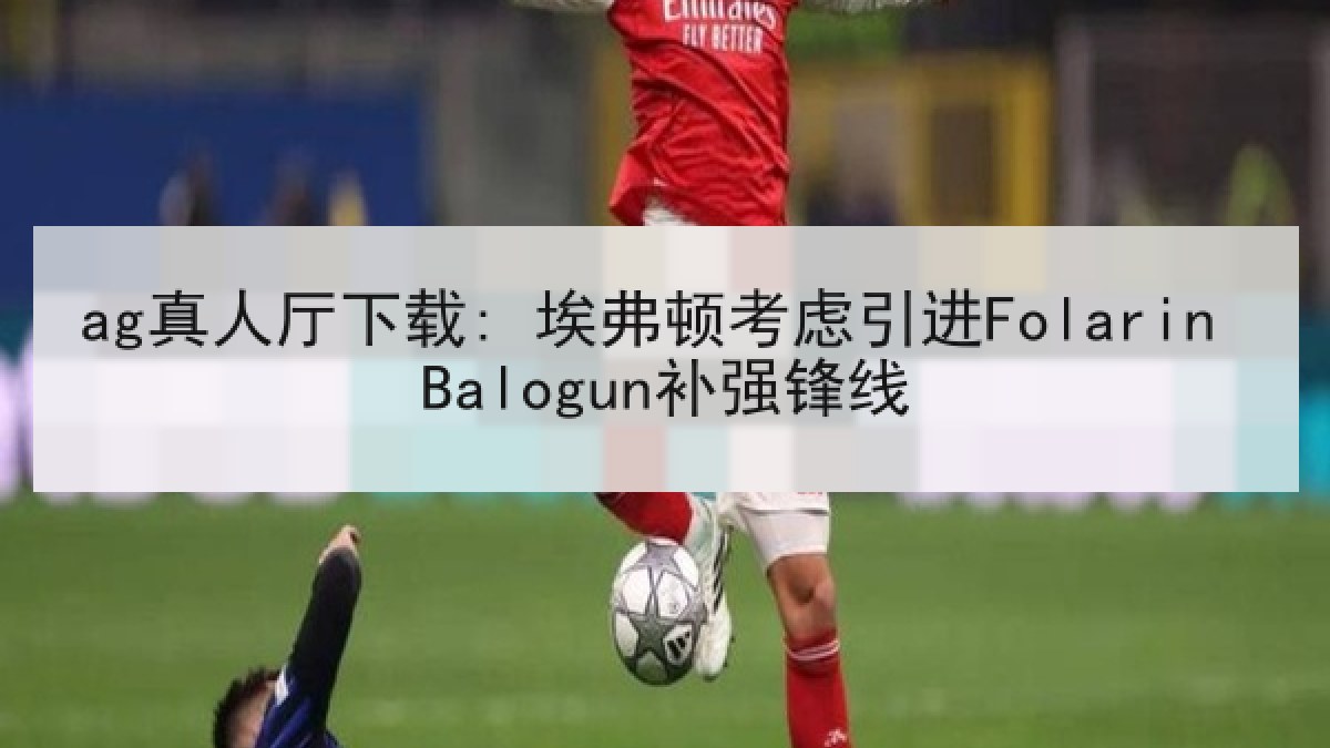 ag真人厅下载: 埃弗顿考虑引进Folarin Balogun补强锋线