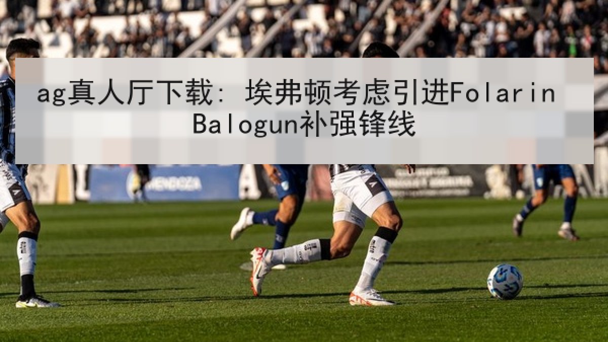 ag真人厅下载: 埃弗顿考虑引进Folarin Balogun补强锋线
