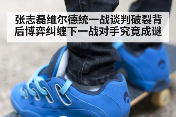 张志磊维尔德统一战谈判破裂背后博弈纠缠下一战对手究竟成谜