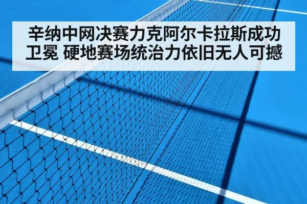 辛纳中网决赛力克阿尔卡拉斯成功卫冕 硬地赛场统治力依旧无人可撼
