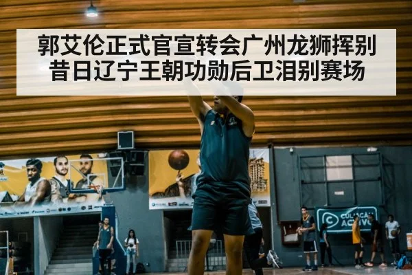 郭艾伦正式官宣转会广州龙狮挥别昔日辽宁王朝功勋后卫泪别赛场