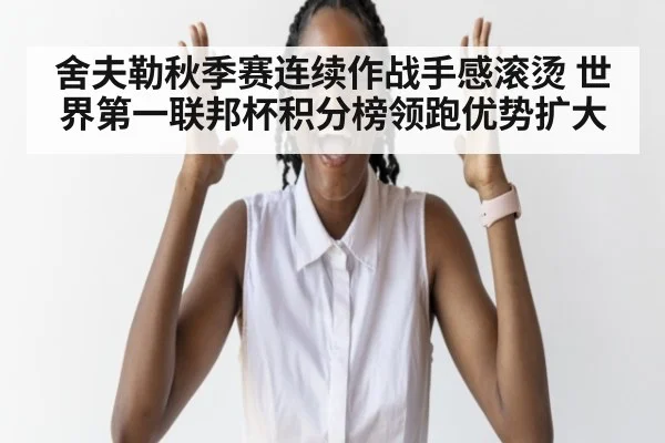 舍夫勒秋季赛连续作战手感滚烫 世界第一联邦杯积分榜领跑优势扩大