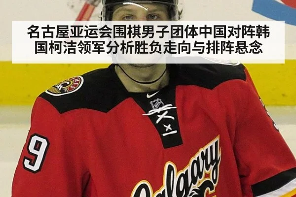 名古屋亚运会围棋男子团体中国对阵韩国柯洁领军分析胜负走向与排阵悬念