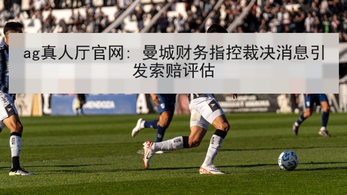 ag真人厅官网: 曼城财务指控裁决消息引发索赔评估