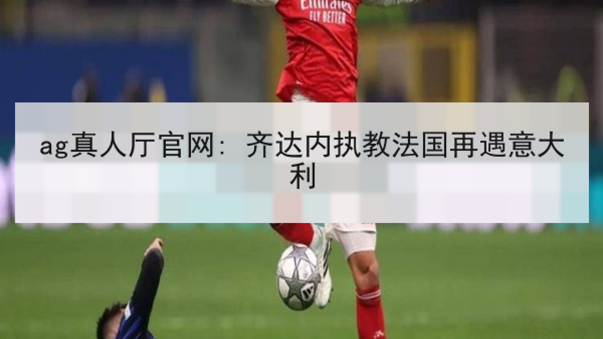 ag真人厅官网: 齐达内执教法国再遇意大利