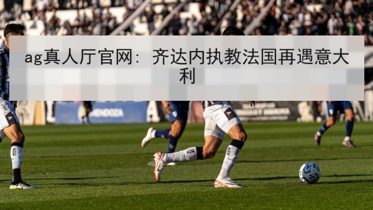 ag真人厅官网: 齐达内执教法国再遇意大利