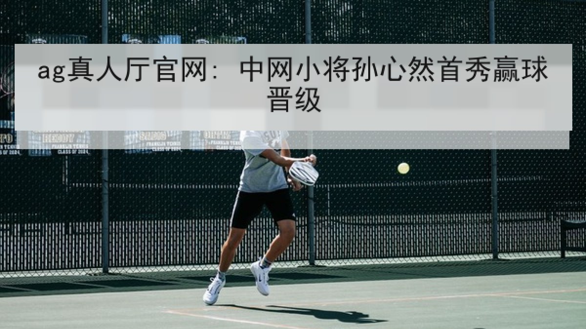 ag真人厅官网: 中网小将孙心然首秀赢球晋级