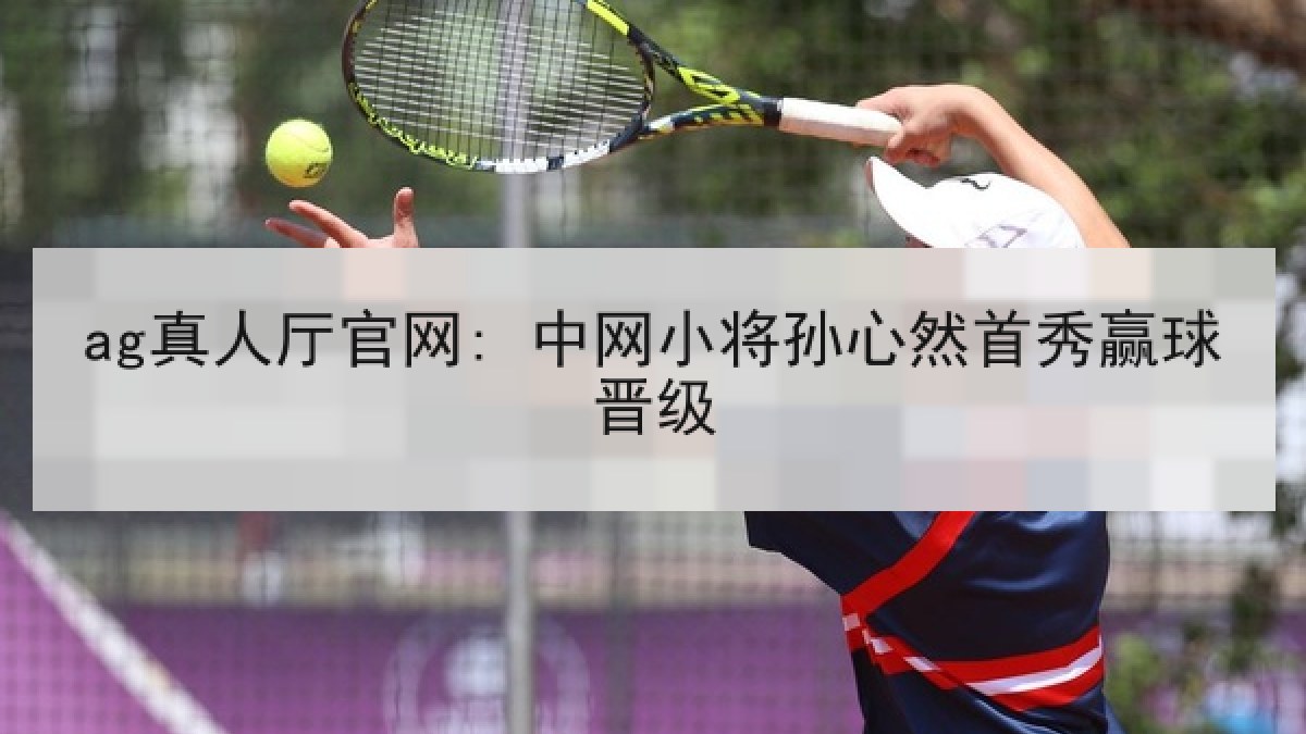 ag真人厅官网: 中网小将孙心然首秀赢球晋级