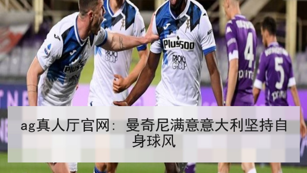 ag真人厅官网: 曼奇尼满意意大利坚持自身球风