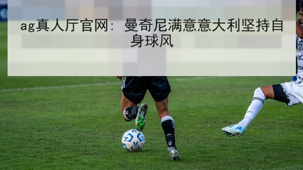 ag真人厅官网: 曼奇尼满意意大利坚持自身球风